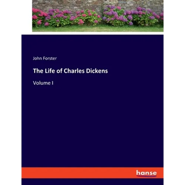 The Life of Charles Dickens: Volume I