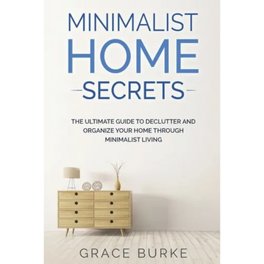 Minimalist Home Secrets: The Ultimate Guide To Declutter and Organize Your Home Through Minimalist Living