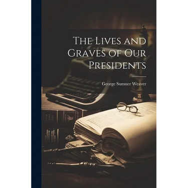 The Lives and Graves of Our Presidents