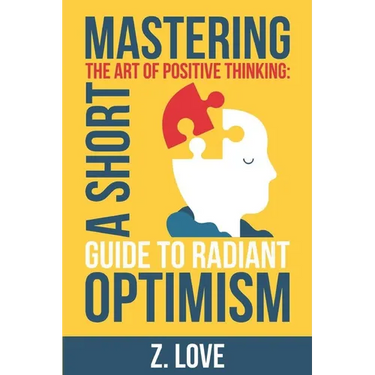 Mastering the Art of Positive Thinking: A Short Guide to Radiant Optimism