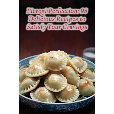 Pierogi Perfection: 98 Delicious Recipes to Satisfy Your Cravings