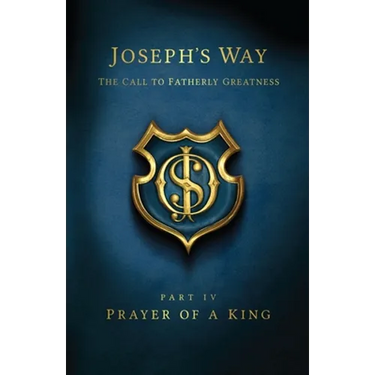 Joseph's Way: The Call to Fatherly Greatness: Part IV: Prayer of a King