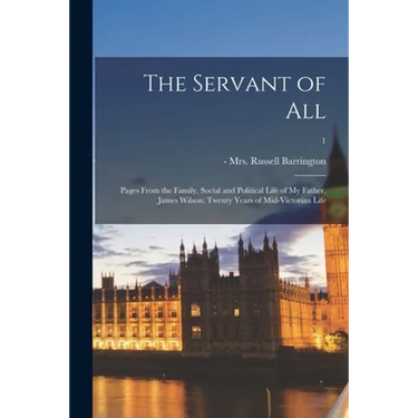 The Servant of All; Pages From the Family, Social and Political Life of My Father, James Wilson; Twenty Years of Mid-Victorian Life; 1