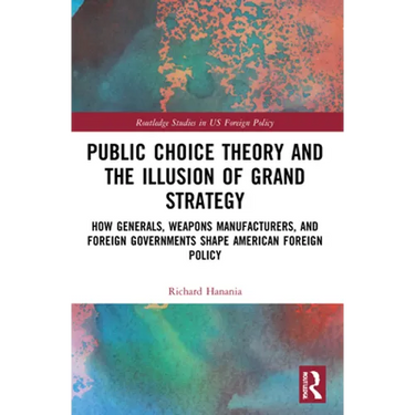 Public Choice Theory and the Illusion of Grand Strategy: How Generals, Weapons Manufacturers, and Foreign Governments Shape American Foreign Policy