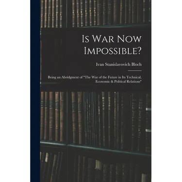 Is War Now Impossible?: Being an Abridgment of "The War of the Future in Its Technical, Economic & Political Relations"