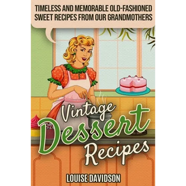 Vintage Dessert Recipes: Timeless and Memorable Old-Fashioned Sweet Recipes from Our Grandmothers