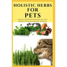 Holistic Herbs for Pet: The Comprehensive Holistic Herbal Guide For Taking Care Of Your Pet
