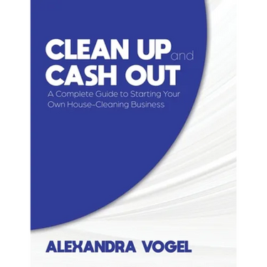 Clean Up and Cash Out: A Complete Guide to Starting Your Own House-Cleaning Business