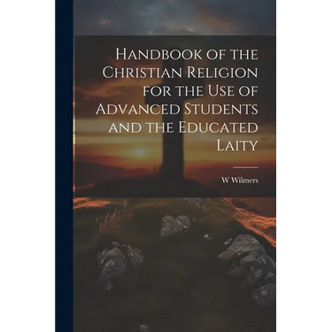 Handbook of the Christian Religion for the use of Advanced Students and the Educated Laity