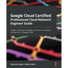 Google Cloud Certified Professional Cloud Network Engineer Guide: Design, implement, manage, and secure a network architecture in Google Cloud