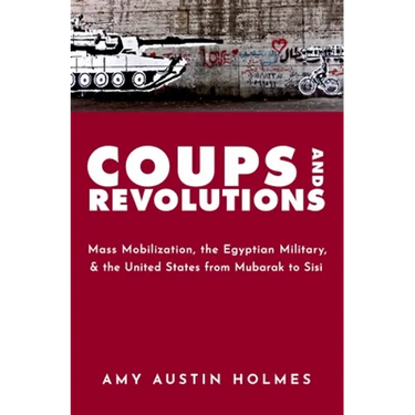 Coups and Revolutions: Mass Mobilization, the Egyptian Military, and the United States from Mubarak to Sisi