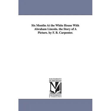 Six Months at the White House with Abraham Lincoln. the Story of a Picture. by F. B. Carpenter.