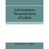 Scoti-monasticon. The ancient church of Scotland; a history of the cathedrals, conventual foundations, collegiate churches, and hospitals of Scotland