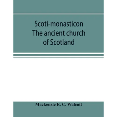 Scoti-monasticon. The ancient church of Scotland; a history of the cathedrals, conventual foundations, collegiate churches, and hospitals of Scotland