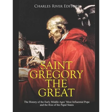 Saint Gregory the Great: The History of the Early Middle Ages' Most Influential Pope and the Rise of the Papal States
