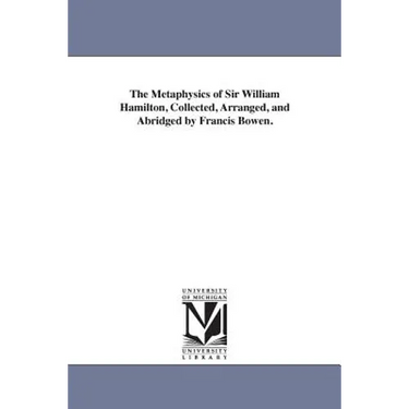 The Metaphysics of Sir William Hamilton, Collected, Arranged, and Abridged by Francis Bowen.