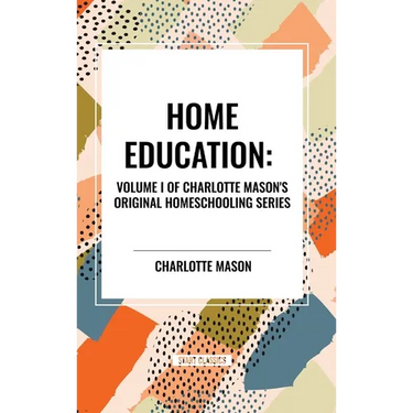 Home Education, of Charlotte Mason's Original Homeschooling Series, Volume I