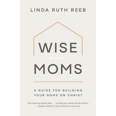 Wise Moms: A Guide for Building Your Home on Christ