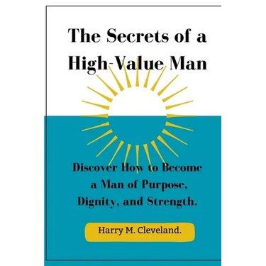 The Secrets of a High-Value Man: Discover How to Become a Man of Purpose, Dignity, and Strength.