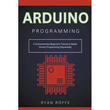 Arduino Programming: A Comprehensive Beginner's Tutorial to Master Arduino Programming Sequentially