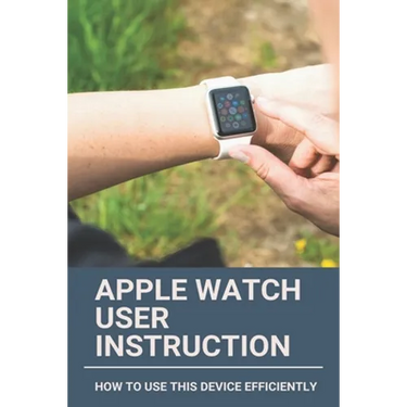 Apple Watch User Instruction: How To Use This Device Efficiently: Apple Watch Series 7
