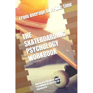 The Skateboarding Psychology Workbook: How to Use Advanced Sports Psychology to Succeed on a Skateboard