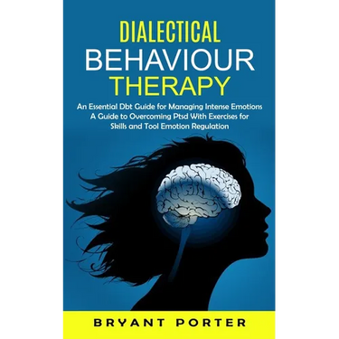 Dialectical Behaviour Therapy: An Essential Dbt Guide for Managing Intense Emotions (A Guide to Overcoming Ptsd With Exercises for Skills and Tool Emo