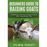 Beginners Guide To Raising Goats: Complete, Up-to-Date, No-Fluff Guide On How To Raise A Happy Backyard Flock
