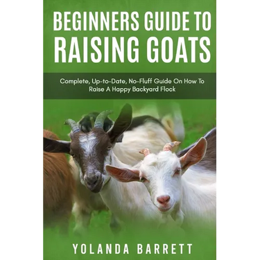 Beginners Guide To Raising Goats: Complete, Up-to-Date, No-Fluff Guide On How To Raise A Happy Backyard Flock