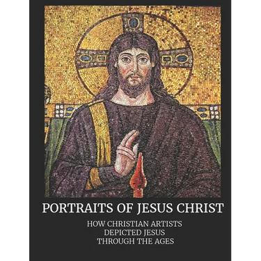 Portraits of Jesus Christ: How Christian Artists Depicted Jesus Through the Ages