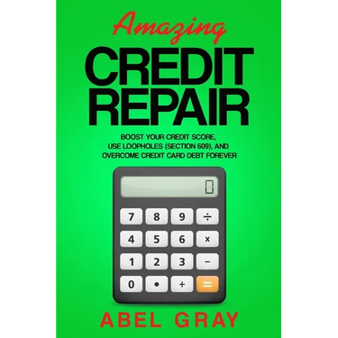 Amazing Credit Repair: Boost Your Credit Score, Use Loopholes (Section 609), and Overcome Credit Card Debt Forever