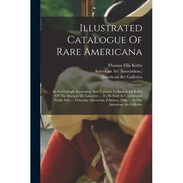 Illustrated Catalogue Of Rare Americana: An Exceedingly Interesting And Valuable Collection Of Relics Of The Marquis De Lafayette ... To Be Sold At Un