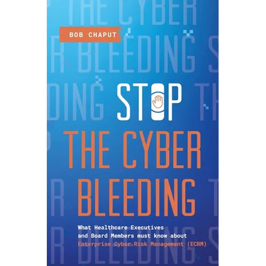 Stop The Cyber Bleeding: What Healthcare Executives and Board Members Must Know About Enterprise Cyber Risk Management (ECRM) How to Save Your Patient