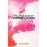 The Little Book of Worship Leading: Everything I wish I knew when I started out