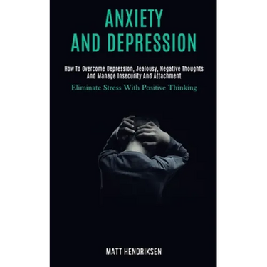 Anxiety and Depression: How to Overcome Depression, Jealousy, Negative Thoughts and Manage Insecurity and Attachment (Eliminate Stress With Positive T