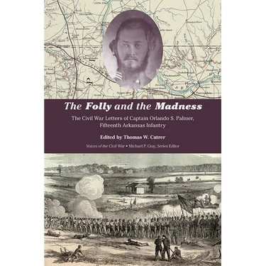 The Folly and the Madness: The Civil War Letters of Captain Orlando S. Palmer, Fifteenth Arkansas Infantry