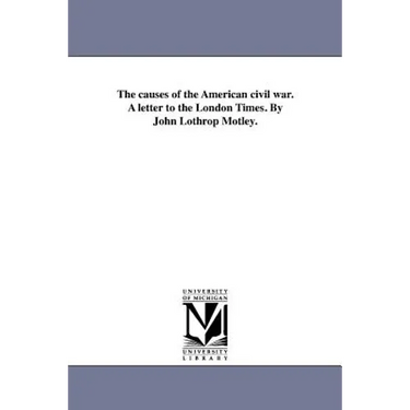 The causes of the American civil war. A letter to the London Times. By John Lothrop Motley.
