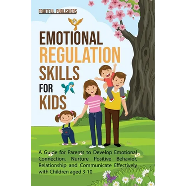 Emotional Regulation Skills for Kids: A Guide for Parents to Develop Emotional Connection, Nurture Positive Behavior, Relationship and Communicate Eff