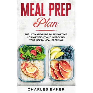 Meal Prep Plan: The Ultimate Guide to Saving Time, Losing Weight and Improving Your Life by Meal Prepping