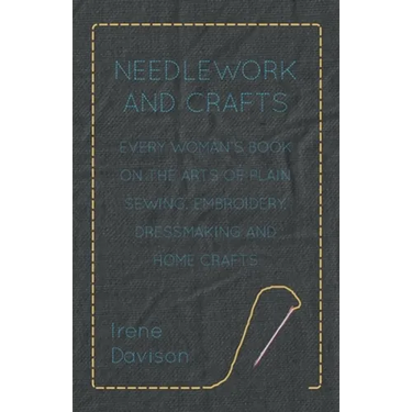 Needlework and Crafts - Every Woman's Book on the Arts of Plain Sewing, Embroidery, Dressmaking and Home Crafts