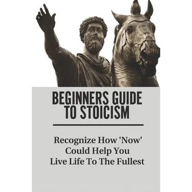 Beginners Guide To Stoicism: Recognize How 'Now' Could Help You Live Life To The Fullest: Beginners Guide For Stoics