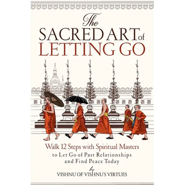 The Sacred Art of Letting Go: Walk 12 Steps with Spiritual Masters to Let Go of Past Relationships and Find Peace Today