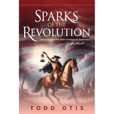 Sparks of the Revolution: James Otis and the Birth of American Democracy -- A Novel