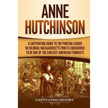 Anne Hutchinson: A Captivating Guide to the Puritan Leader in Colonial Massachusetts Who Is Considered to Be One of the Earliest American Feminists