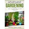 Apartment Gardening: Grow vegetables, fruits, and herbs in small spaces