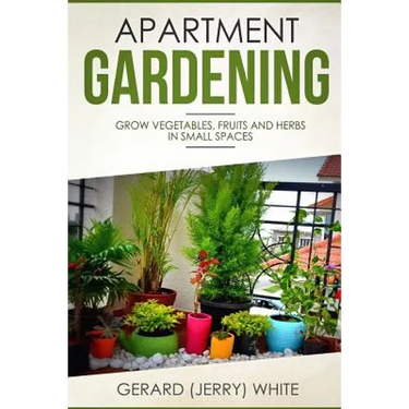 Apartment Gardening: Grow vegetables, fruits, and herbs in small spaces