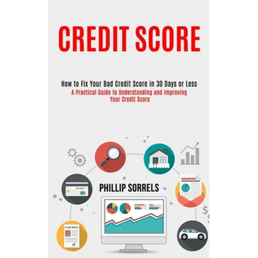 Credit Score: How to Fix Your Bad Credit Score in 30 Days or Less (A Practical Guide to Understanding and Improving Your Credit Score)