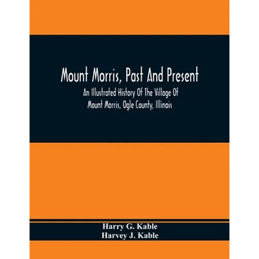 Mount Morris, Past And Present: An Illustrated History Of The Village Of Mount Morris, Ogle County, Illinois: Celebrating The One Hundredth Anniversar