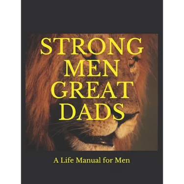 Strong Men Great Dads: A Personal Life Manual For Men