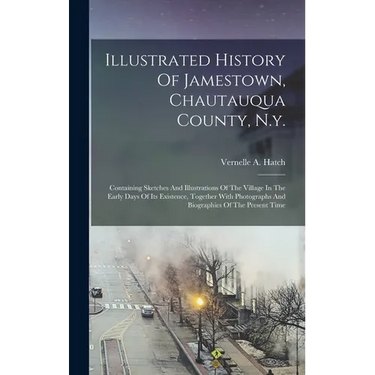 Illustrated History Of Jamestown, Chautauqua County, N.y.: Containing Sketches And Illustrations Of The Village In The Early Days Of Its Existence, To